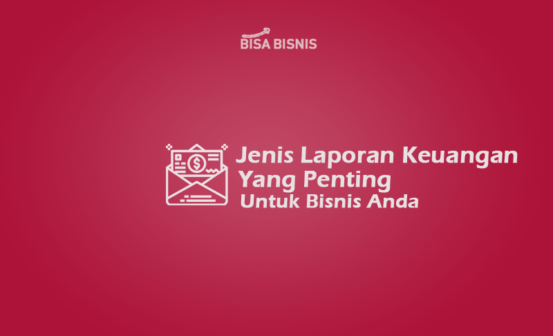 Jenis-Jenis Laporan Keuangan Yang Penting Untuk Bisnis Jenis-Jenis Laporan Keuangan Yang Penting Untuk Bisnis